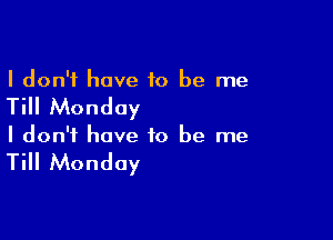 I don't have 10 be me

Till Monday

I don't have to be me

Till Monday