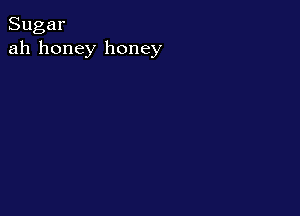 Sugar
ah honey honey