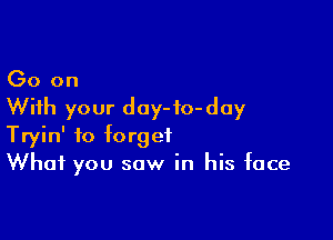 Go on
With your doy-fo-day

Tryin' to forget
What you saw in his face