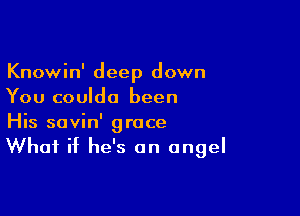 Knowin' deep down
You couldo been

His savin' grace
What if he's an angel