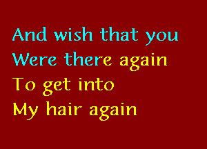 And wish that you
Were there again

To get into
My hair again