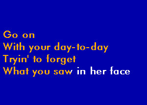 Go on
With your doy-fo-day

Tryin' to forget
What you saw in her face