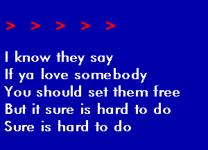 I know they say

If ya love somebody
You should set them free
But it sure is hard to do
Sure is hard to do