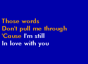 Those words
Don't pull me through

'Cause I'm still
In love with you