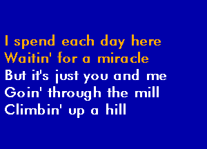 I spend each day here
Waitin' for a miracle
But ifs just you and me
Goin' through the mill
Climbin' up a hill