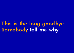 This is the long goodbye

Somebody tell me why