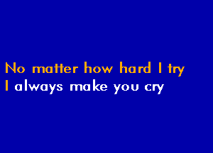 No maHer how hard I try

I always make you cry