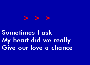 Sometimes I ask
My heart did we really
Give our love a chance