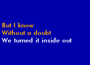 But I know

Without a doubt
We turned it inside out