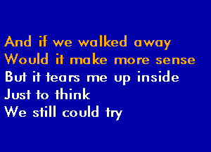 And if we walked away
Would it make more sense

But if 1ears me up inside
Just to 1hink

We sii could try