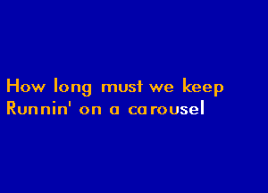 How long must we keep

Runnin' on a carousel