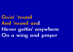 Goin' 'round

And lround and

Never gefiin' anywhere
On a wing and prayer