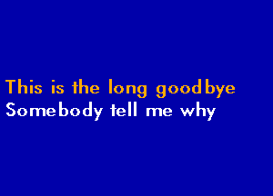 This is the long goodbye

Somebody tell me why