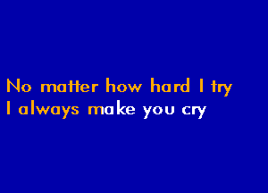 No maHer how hard I try

I always make you cry