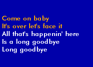 Come on be by
Ifs over lei's face it

All fhofs hoppenin' here
Is a long goodbye
Long good bye