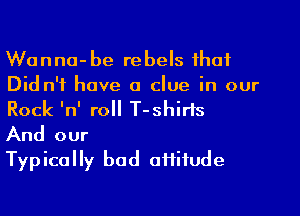 Wanna-be rebels that
Did n'f have a clue in our
Rock lnl roll T-shirls

And our

Typically bod offifude