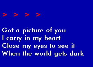 Got a picture of you

I carry in my heart
Close my eyes to see it
When the world gets dark