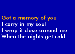 Got a memory of you
I carry in my soul

I wrap it close around me
When he nights get cold