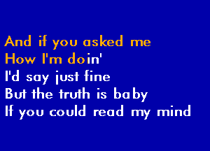 And if you asked me
How I'm doin'

I'd say just Hne
But the truth is be by
If you could read my mind