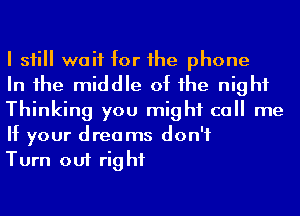 I sii wait for he phone

In 1he middle of he night
Thinking you might call me
If your dreams don't

Turn out right