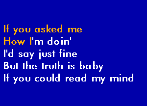 If you asked me
How I'm doin'

I'd say just Hne
But the truth is be by
If you could read my mind