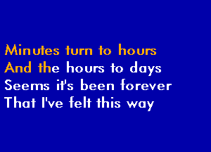 Minuies turn to hours

And the hours to days
Seems ifs been forever

That I've felt this way