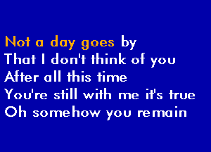 Not a day goes by

That I don't 1hink of you
After a his time

You're sii wiih me ifs hue
Oh somehow you remain