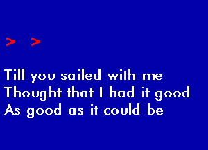 Till you sailed with me
Thought that I had it good
As good as it could be