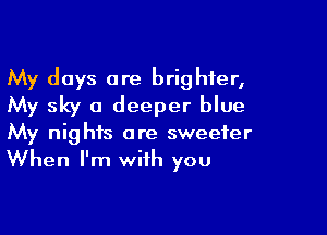 My days are brighter,
My sky a deeper blue

My nights are sweeter
When I'm with you