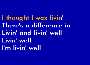 I thought I was Iivin'
There's a diHerence in

Livin' 0nd Iivin' well
Livin' well
I'm Iivin' well