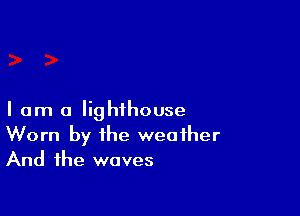 I am a lighthouse
Worn by the weather
And the waves