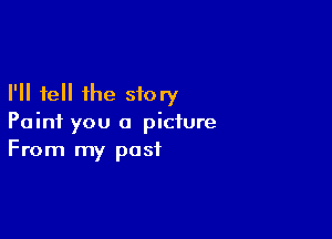 I'll tell the story

Paint you a picture
From my post