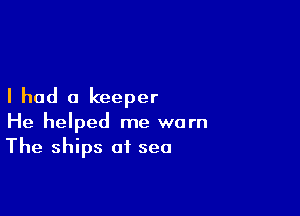 I had a keeper

He helped me worn
The ships of sea