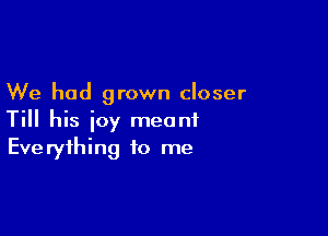 We had grown closer

Till his joy meant
Everything to me