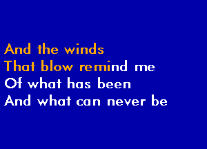 And the winds

Thai blow remind me

Of what has been

And what can never be