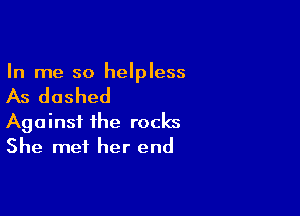 In me so helpless

As dashed

Against the rocks
She met her end