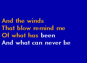 And the winds

Thai blow remind me

Of what has been

And what can never be