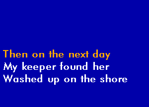 Then on the nexf day
My keeper found her
Washed up on the shore