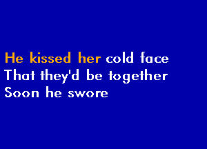 He kissed her cold face

Thai they'd be together

Soon he swore