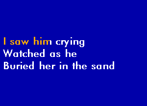 I saw him crying

Watched as he

Buried her in the sand