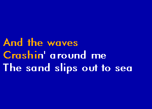 And the waves

Crashin' around me
The sand slips out to sea