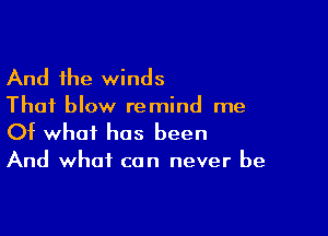 And the winds

Thai blow remind me

Of what has been

And what can never be