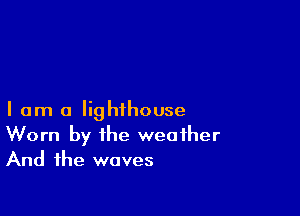 I am a lighthouse
Worn by the weather
And the waves