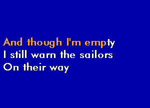 And though I'm empty

I still warn the sailors
On their way