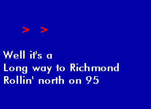 Well ifs a

Long way to Richmond
Rollin' north on 95