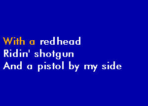 With a red head

Ridin' shotgun
And a pistol by my side