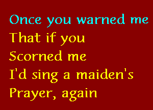 Once you warned me
That if you

Scorned me
I'd sing a maiden's
Prayer, again