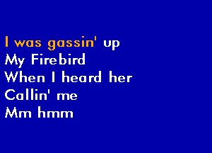 I was gassin' up

My Firebird

When I heard her

Callin' me
Mm hmm