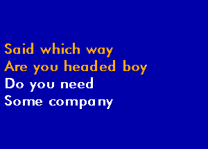 Said which way
Are you headed boy

Do you need
Some compa ny