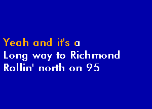 Yeah and H's a

Long way to Richmond
Rollin' north on 95